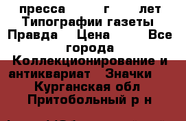 1.2) пресса : 1984 г - 50 лет Типографии газеты “Правда“ › Цена ­ 49 - Все города Коллекционирование и антиквариат » Значки   . Курганская обл.,Притобольный р-н